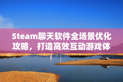 Steam聊天软件全场景优化攻略，打造高效互动游戏体验