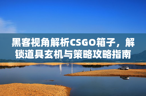 黑客视角解析CSGO箱子，解锁道具玄机与策略攻略指南