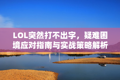 LOL突然打不出字，疑难困境应对指南与实战策略解析