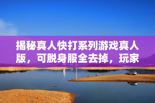 揭秘真人快打系列游戏真人版，可脱身服全去掉，玩家体验全新挑战
