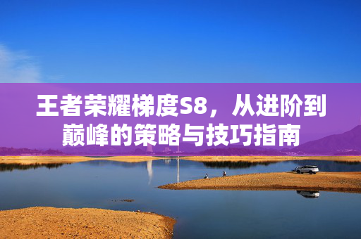 王者荣耀梯度S8，从进阶到巅峰的策略与技巧指南