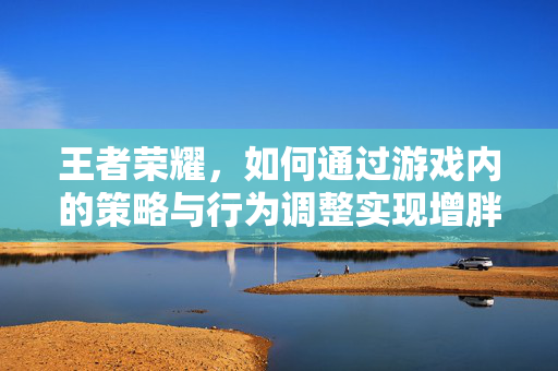 王者荣耀，如何通过游戏内的策略与行为调整实现增胖？