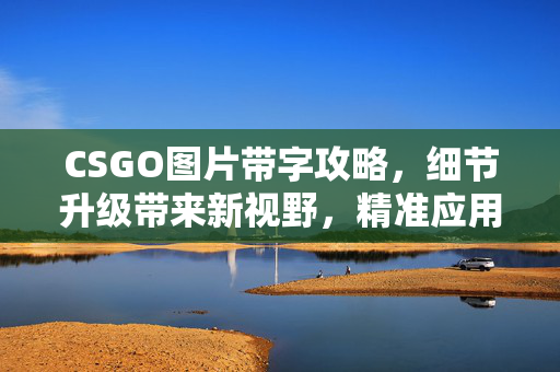 CSGO图片带字攻略，细节升级带来新视野，精准应用提升游戏体验