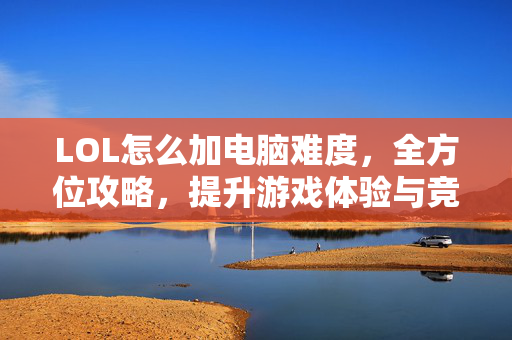 LOL怎么加电脑难度，全方位攻略，提升游戏体验与竞技表现