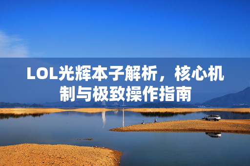 LOL光辉本子解析，核心机制与极致操作指南