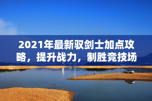 2021年最新驭剑士加点攻略，提升战力，制胜竞技场
