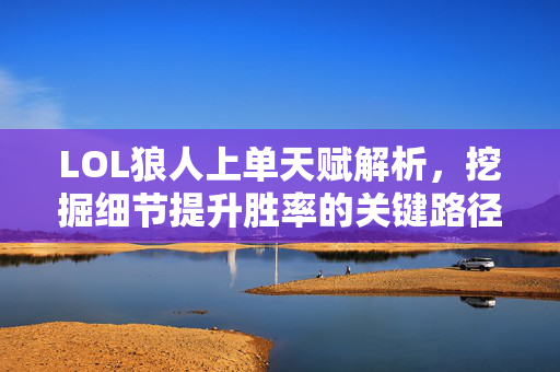 LOL狼人上单天赋解析，挖掘细节提升胜率的关键路径