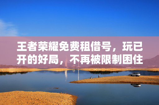 王者荣耀免费租借号，玩已开的好局，不再被限制困住