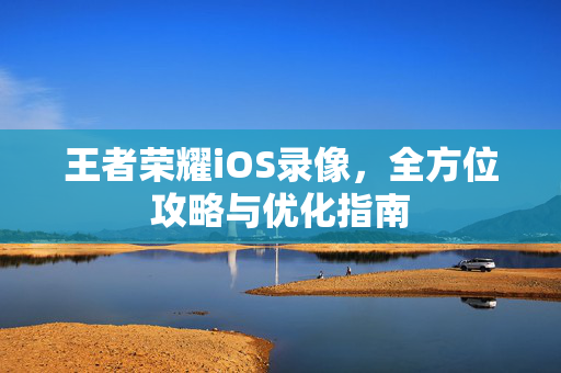 王者荣耀iOS录像，全方位攻略与优化指南