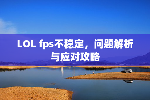 LOL fps不稳定，问题解析与应对攻略