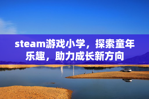 steam游戏小学，探索童年乐趣，助力成长新方向