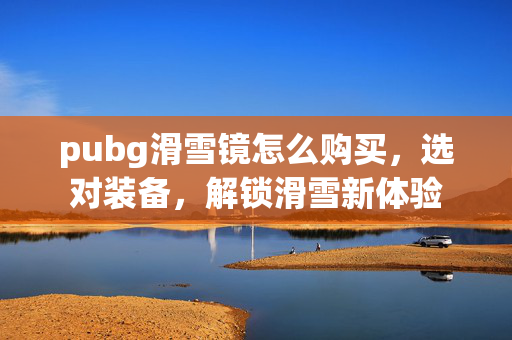 pubg滑雪镜怎么购买，选对装备，解锁滑雪新体验