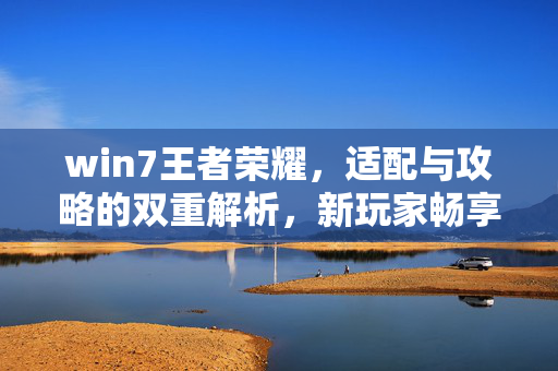 win7王者荣耀，适配与攻略的双重解析，新玩家畅享游戏体验