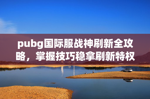 pubg国际服战神刷新全攻略，掌握技巧稳拿刷新特权，开启胜利新阶段