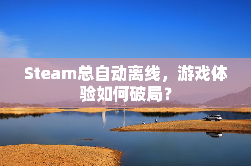 Steam总自动离线，游戏体验如何破局？