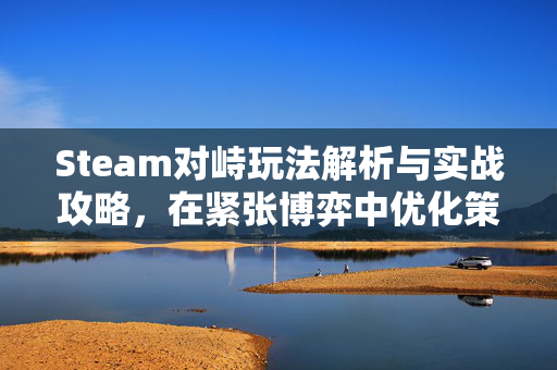 Steam对峙玩法解析与实战攻略，在紧张博弈中优化策略抢占先机