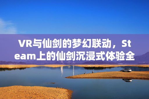 VR与仙剑的梦幻联动，Steam上的仙剑沉浸式体验全攻略