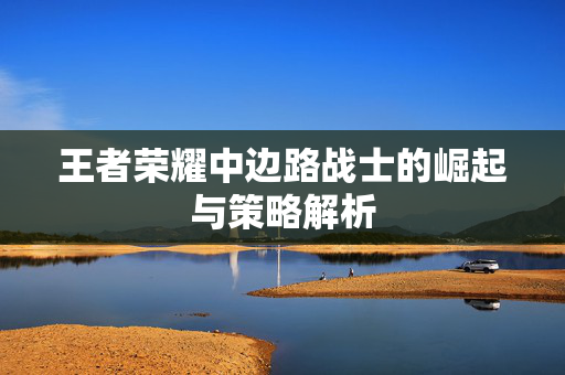 王者荣耀中边路战士的崛起与策略解析