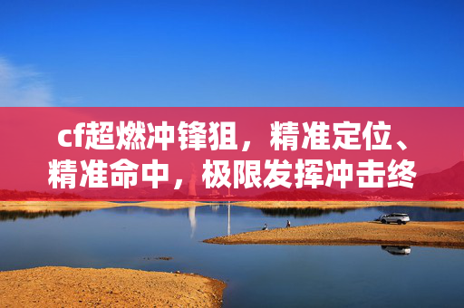 cf超燃冲锋狙，精准定位、精准命中，极限发挥冲击终极赛场