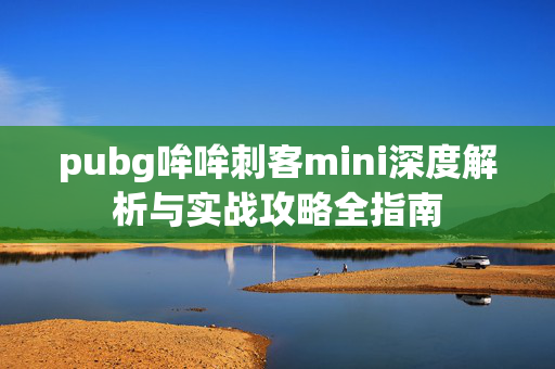 pubg哞哞刺客mini深度解析与实战攻略全指南