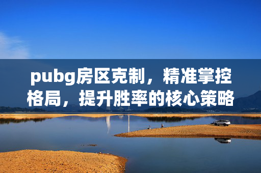 pubg房区克制，精准掌控格局，提升胜率的核心策略