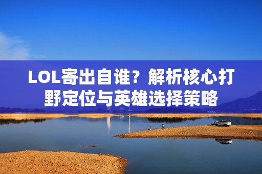 LOL寄出自谁？解析核心打野定位与英雄选择策略