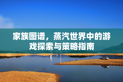 家族图谱，蒸汽世界中的游戏探索与策略指南