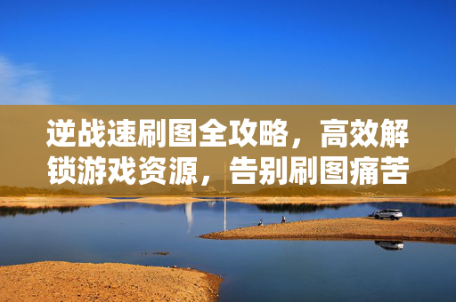 逆战速刷图全攻略，高效解锁游戏资源，告别刷图痛苦