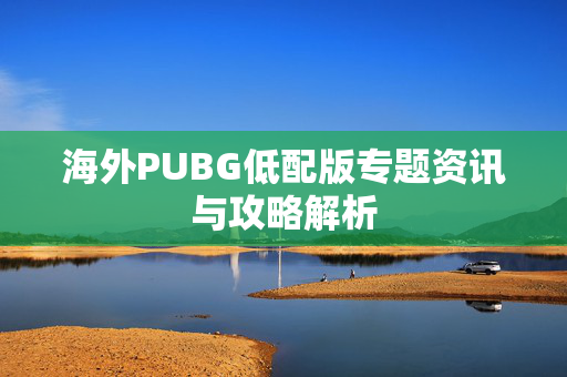 海外PUBG低配版专题资讯与攻略解析