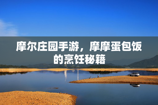 摩尔庄园手游，摩摩蛋包饭的烹饪秘籍