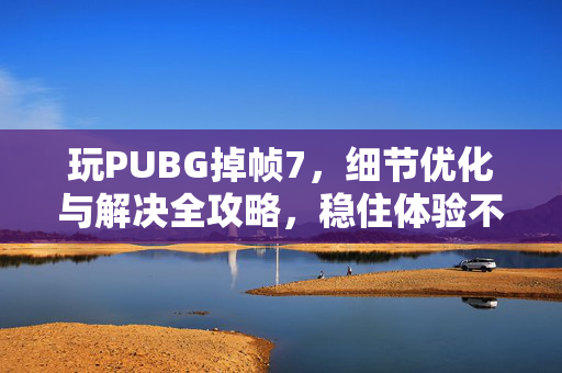 玩PUBG掉帧7，细节优化与解决全攻略，稳住体验不再卡