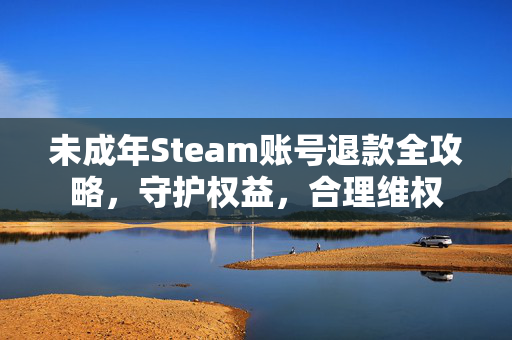 未成年Steam账号退款全攻略，守护权益，合理维权