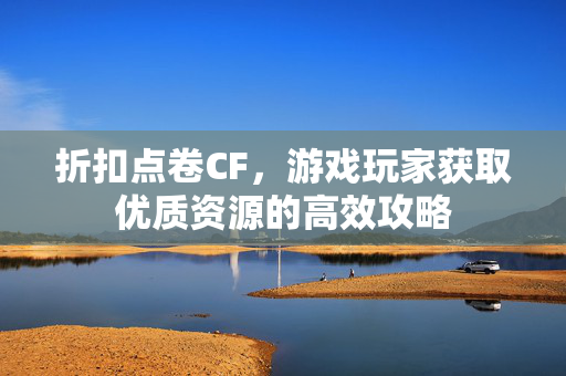 折扣点卷CF，游戏玩家获取优质资源的高效攻略