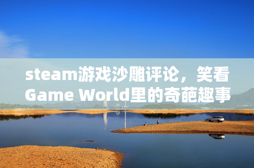 steam游戏沙雕评论，笑看Game World里的奇葩趣事
