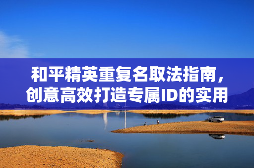 和平精英重复名取法指南，创意高效打造专属ID的实用攻略