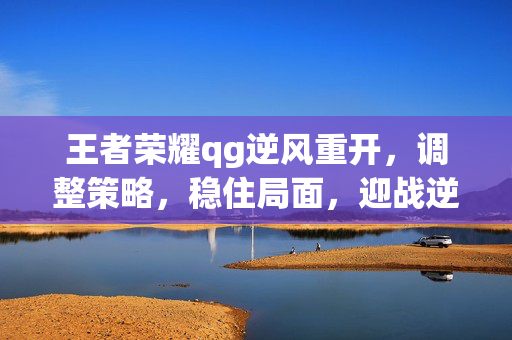 王者荣耀qg逆风重开，调整策略，稳住局面，迎战逆风局