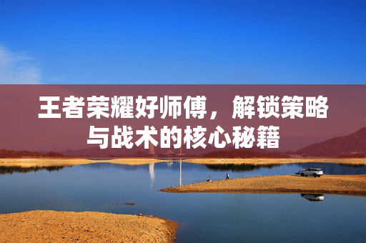 王者荣耀好师傅，解锁策略与战术的核心秘籍