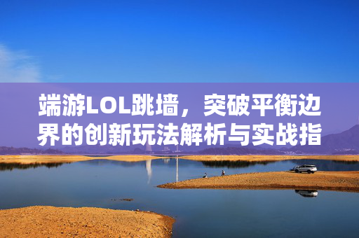 端游LOL跳墙，突破平衡边界的创新玩法解析与实战指南