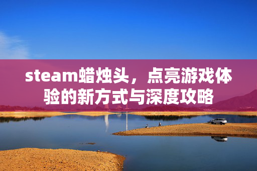steam蜡烛头，点亮游戏体验的新方式与深度攻略
