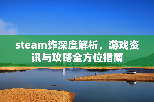 steam诈深度解析，游戏资讯与攻略全方位指南