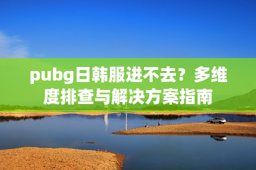 pubg日韩服进不去？多维度排查与解决方案指南
