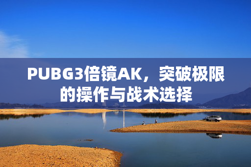 PUBG3倍镜AK，突破极限的操作与战术选择