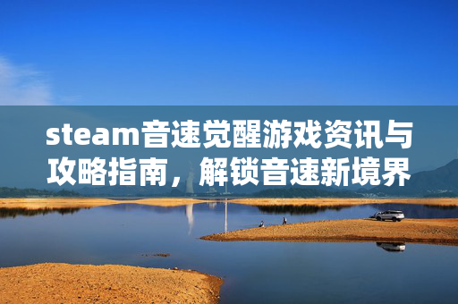 steam音速觉醒游戏资讯与攻略指南，解锁音速新境界的冒险之旅