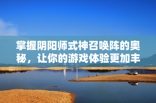 掌握阴阳师式神召唤阵的奥秘，让你的游戏体验更加丰富多彩