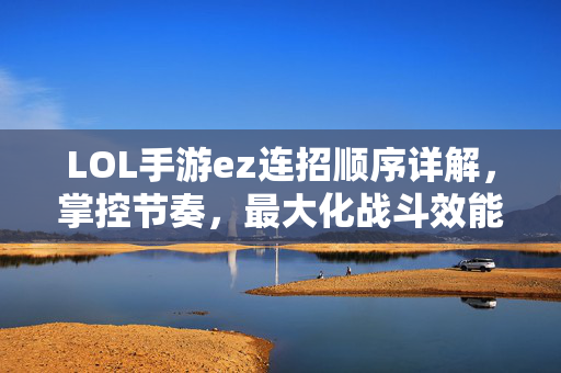 LOL手游ez连招顺序详解，掌控节奏，最大化战斗效能