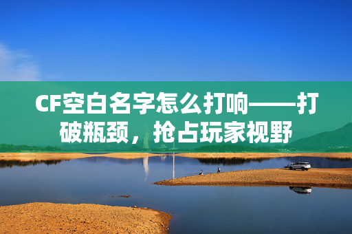 CF空白名字怎么打响——打破瓶颈，抢占玩家视野