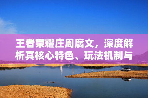 王者荣耀庄周腐文，深度解析其核心特色、玩法机制与赛事趋势