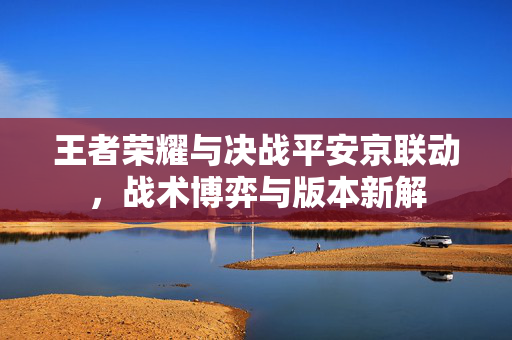 王者荣耀与决战平安京联动，战术博弈与版本新解