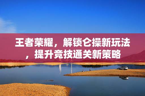 王者荣耀，解锁仑操新玩法，提升竞技通关新策略