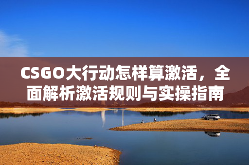 CSGO大行动怎样算激活，全面解析激活规则与实操指南